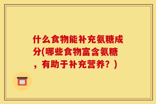 什么食物能补充氨糖成分(哪些食物富含氨糖，有助于补充营养？)