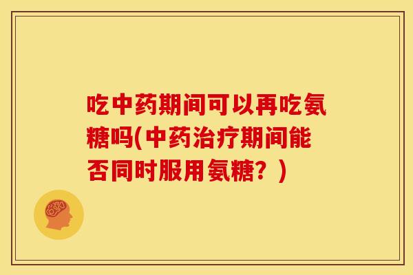 吃中药期间可以再吃氨糖吗(中药治疗期间能否同时服用氨糖？)