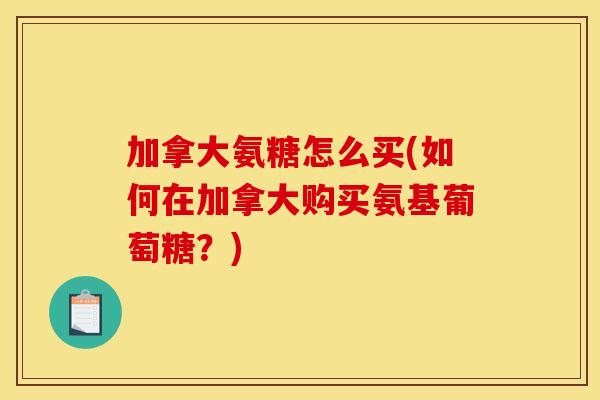 加拿大氨糖怎么买(如何在加拿大购买氨基葡萄糖？)