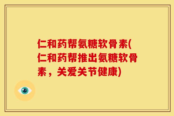 仁和药帮氨糖软骨素(仁和药帮推出氨糖软骨素，关爱关节健康)