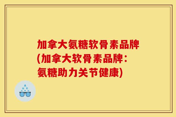 加拿大氨糖软骨素品牌(加拿大软骨素品牌：氨糖助力关节健康)