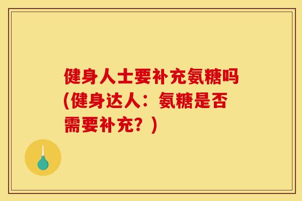 健身人士要补充氨糖吗(健身达人：氨糖是否需要补充？)
