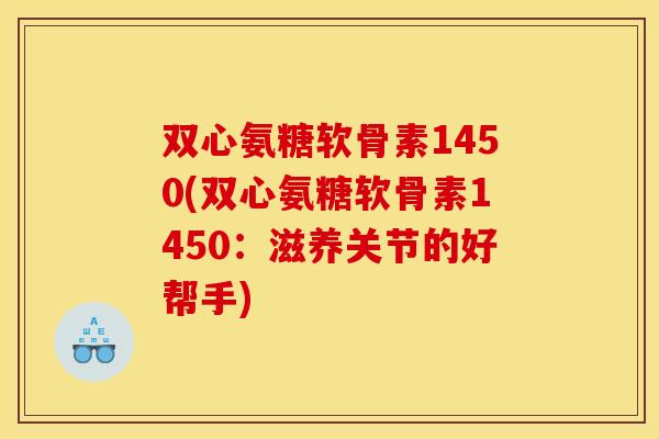 双心氨糖软骨素1450(双心氨糖软骨素1450：滋养关节的好帮手)