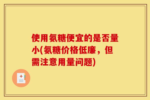 使用氨糖便宜的是否量小(氨糖价格低廉，但需注意用量问题)