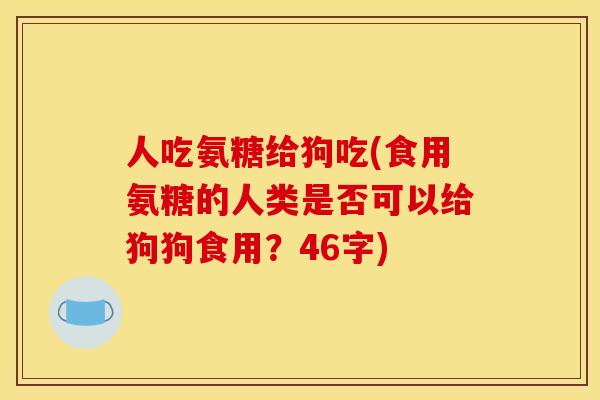 人吃氨糖给狗吃(食用氨糖的人类是否可以给狗狗食用？46字)