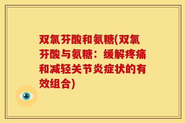 双氯芬酸和氨糖(双氯芬酸与氨糖：缓解疼痛和减轻关节炎症状的有效组合)