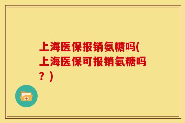 上海医保报销氨糖吗(上海医保可报销氨糖吗？)