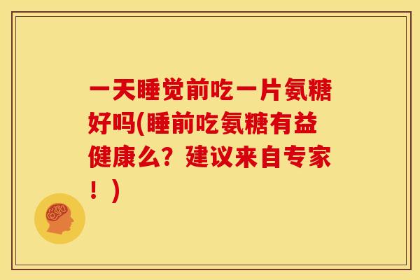 一天睡觉前吃一片氨糖好吗(睡前吃氨糖有益健康么？建议来自专家！)