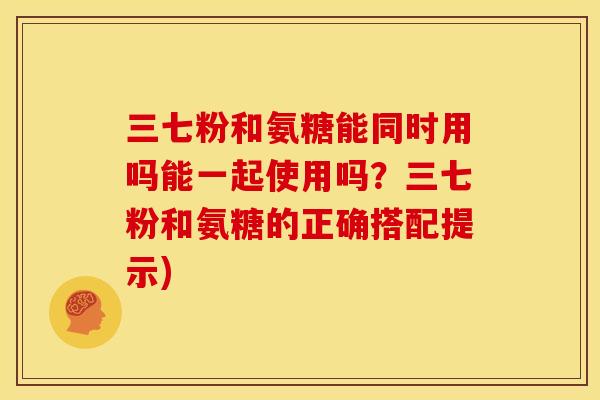 三七粉和氨糖能同时用吗能一起使用吗？三七粉和氨糖的正确搭配提示)