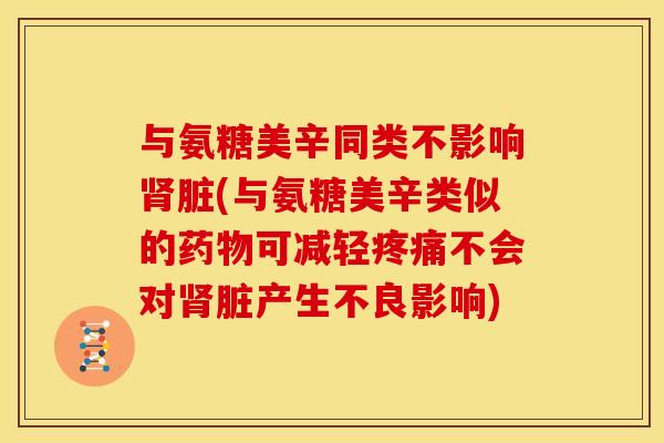 与氨糖美辛同类不影响肾脏(与氨糖美辛类似的药物可减轻疼痛不会对肾脏产生不良影响)
