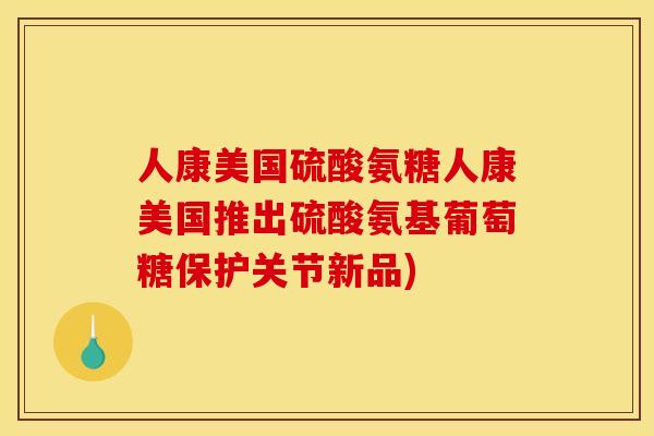 人康美国硫酸氨糖人康美国推出硫酸氨基葡萄糖保护关节新品)