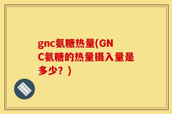 gnc氨糖热量(GNC氨糖的热量摄入量是多少？)