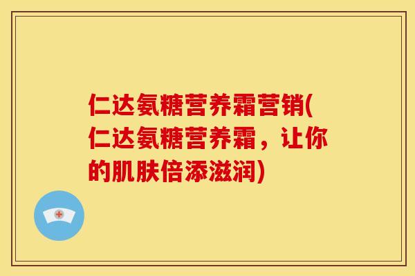 仁达氨糖营养霜营销(仁达氨糖营养霜，让你的肌肤倍添滋润)