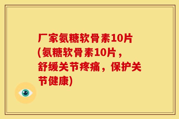 厂家氨糖软骨素10片(氨糖软骨素10片，舒缓关节疼痛，保护关节健康)
