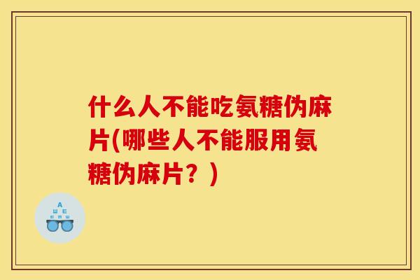 什么人不能吃氨糖伪麻片(哪些人不能服用氨糖伪麻片？)