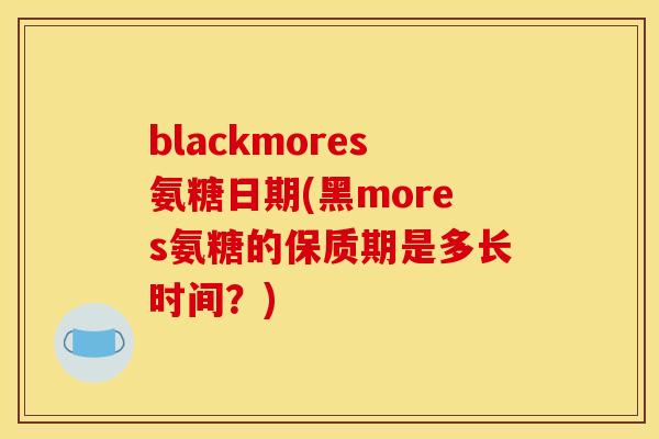blackmores氨糖日期(黑mores氨糖的保质期是多长时间？)