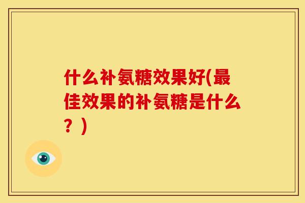 什么补氨糖效果好(最佳效果的补氨糖是什么？)