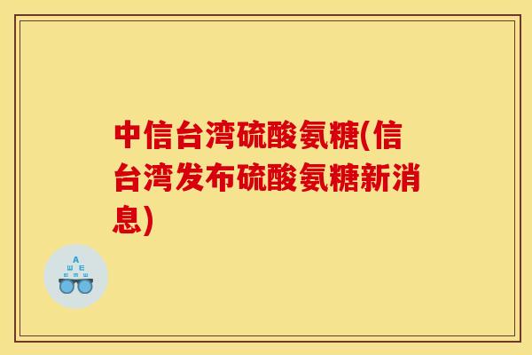 中信台湾硫酸氨糖(信台湾发布硫酸氨糖新消息)
