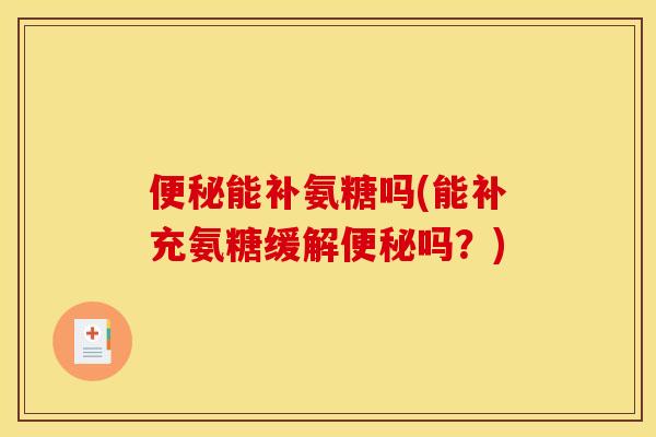 便秘能补氨糖吗(能补充氨糖缓解便秘吗？)