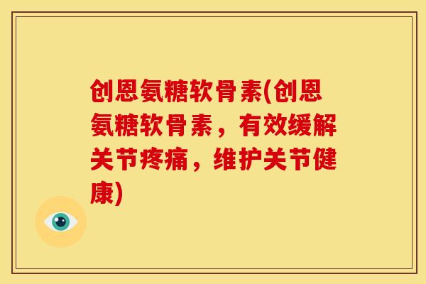 创恩氨糖软骨素(创恩氨糖软骨素，有效缓解关节疼痛，维护关节健康)