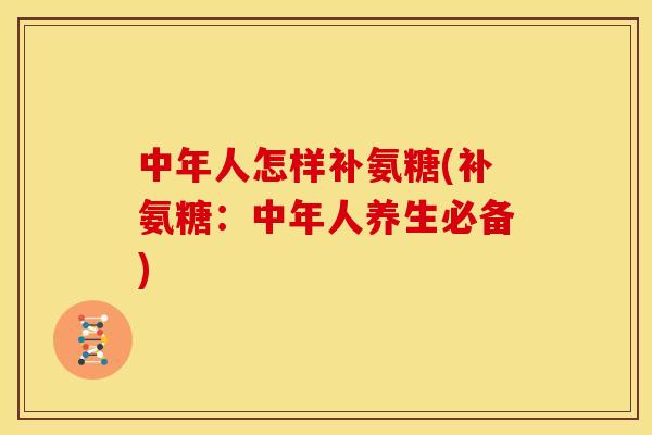 中年人怎样补氨糖(补氨糖：中年人养生必备)