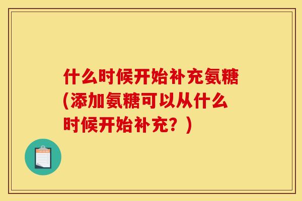 什么时候开始补充氨糖(添加氨糖可以从什么时候开始补充？)