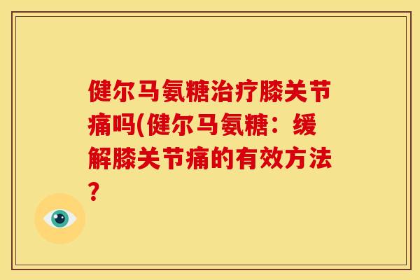 健尔马氨糖治疗膝关节痛吗(健尔马氨糖：缓解膝关节痛的有效方法？