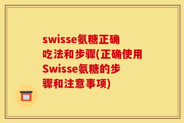 swisse氨糖正确吃法和步骤(正确使用Swisse氨糖的步骤和注意事项)