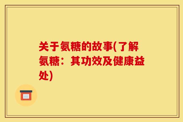 关于氨糖的故事(了解氨糖：其功效及健康益处)