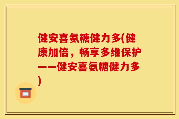 健安喜氨糖健力多(健康加倍，畅享多维保护——健安喜氨糖健力多)
