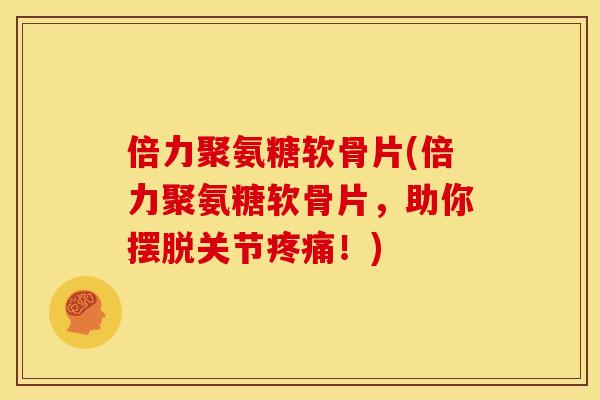 倍力聚氨糖软骨片(倍力聚氨糖软骨片，助你摆脱关节疼痛！)