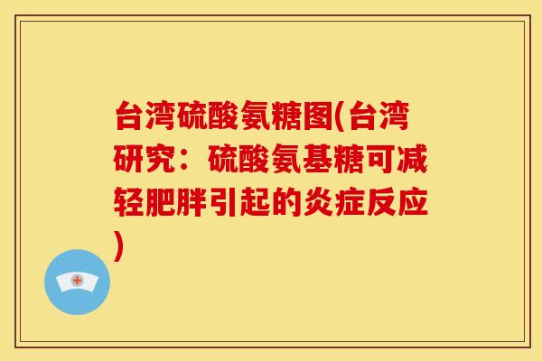 台湾硫酸氨糖图(台湾研究：硫酸氨基糖可减轻肥胖引起的炎症反应)