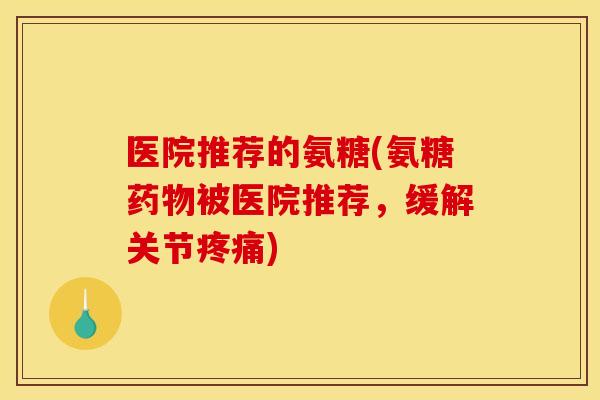 医院推荐的氨糖(氨糖药物被医院推荐，缓解关节疼痛)