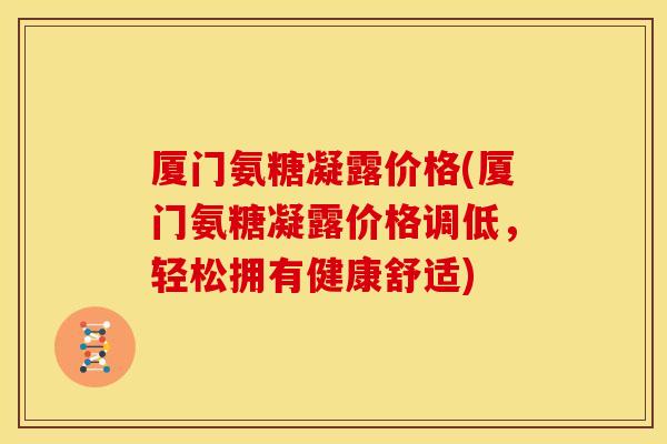 厦门氨糖凝露价格(厦门氨糖凝露价格调低，轻松拥有健康舒适)