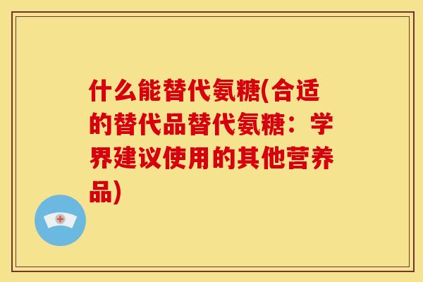 什么能替代氨糖(合适的替代品替代氨糖：学界建议使用的其他营养品)