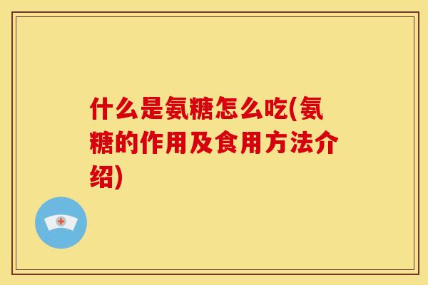 什么是氨糖怎么吃(氨糖的作用及食用方法介绍)