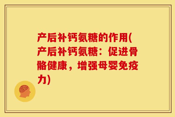 产后补钙氨糖的作用(产后补钙氨糖：促进骨骼健康，增强母婴免疫力)