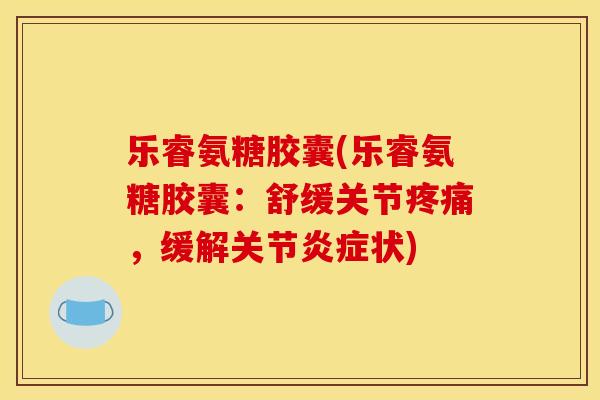 乐睿氨糖胶囊(乐睿氨糖胶囊：舒缓关节疼痛，缓解关节炎症状)