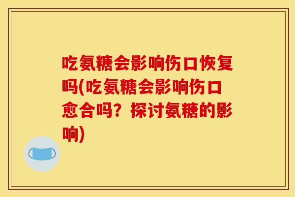 吃氨糖会影响伤口恢复吗(吃氨糖会影响伤口愈合吗？探讨氨糖的影响)