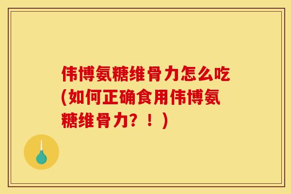 伟博氨糖维骨力怎么吃(如何正确食用伟博氨糖维骨力？！)