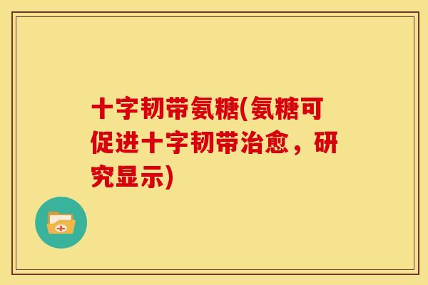 十字韧带氨糖(氨糖可促进十字韧带治愈，研究显示)