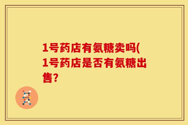 1号药店有氨糖卖吗(1号药店是否有氨糖出售？