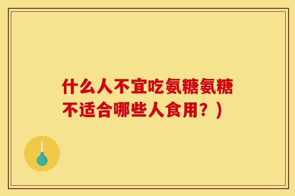 什么人不宜吃氨糖氨糖不适合哪些人食用？)