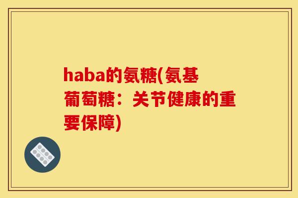 haba的氨糖(氨基葡萄糖：关节健康的重要保障)
