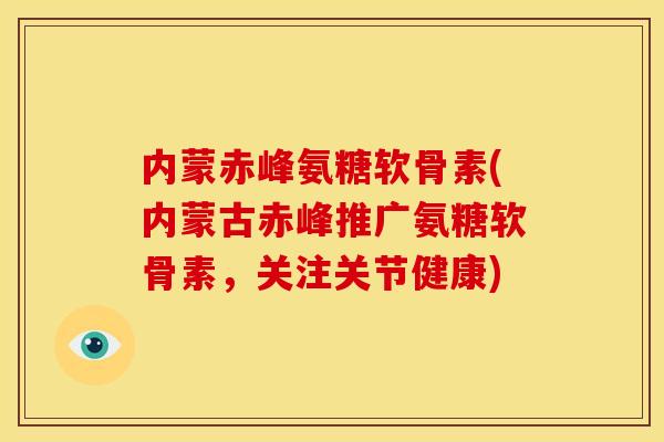 内蒙赤峰氨糖软骨素(内蒙古赤峰推广氨糖软骨素，关注关节健康)