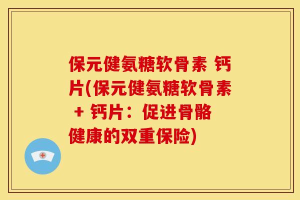 保元健氨糖软骨素 钙片(保元健氨糖软骨素 + 钙片：促进骨骼健康的双重保险)