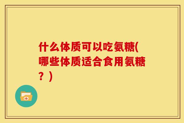 什么体质可以吃氨糖(哪些体质适合食用氨糖？)