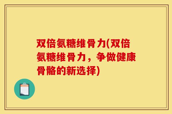 双倍氨糖维骨力(双倍氨糖维骨力，争做健康骨骼的新选择)