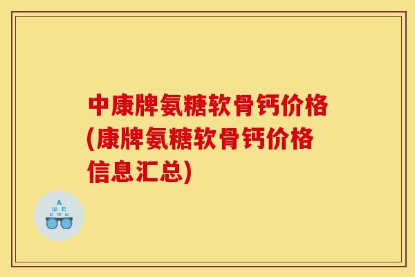 中康牌氨糖软骨钙价格(康牌氨糖软骨钙价格信息汇总)