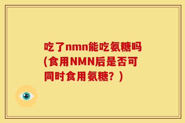 吃了nmn能吃氨糖吗(食用NMN后是否可同时食用氨糖？)